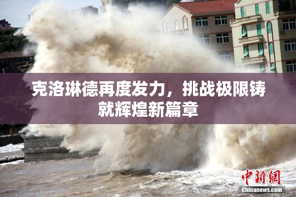 克洛琳德再度发力，挑战极限铸就辉煌新篇章