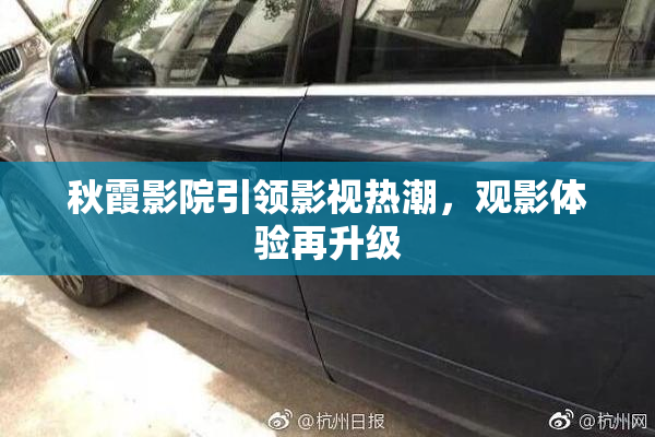 秋霞影院引领影视热潮，观影体验再升级