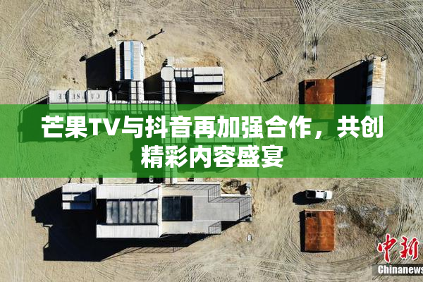 芒果TV与抖音再加强合作，共创精彩内容盛宴