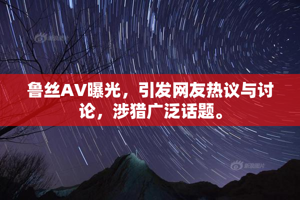 鲁丝AV曝光，引发网友热议与讨论，涉猎广泛话题。
