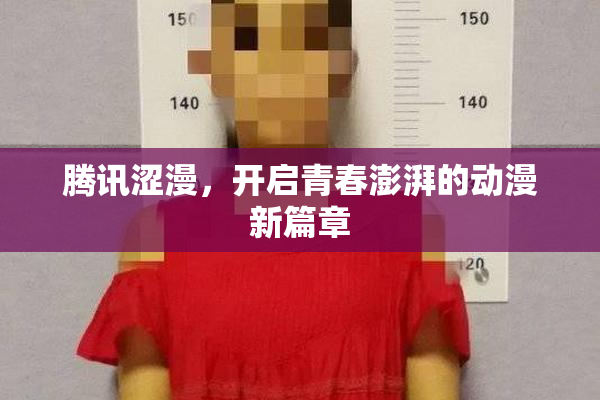 腾讯涩漫，开启青春澎湃的动漫新篇章