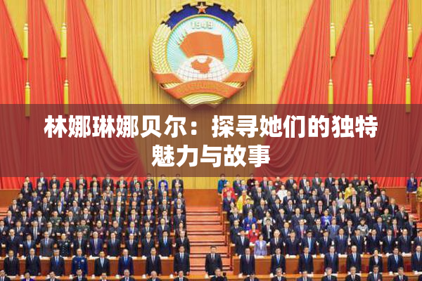 林娜琳娜贝尔：探寻她们的独特魅力与故事