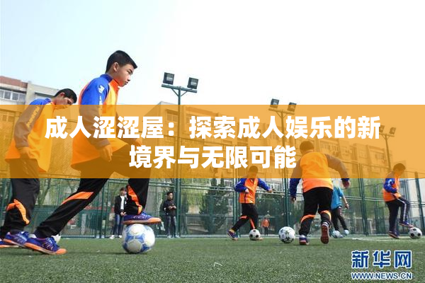 成人涩涩屋：探索成人娱乐的新境界与无限可能