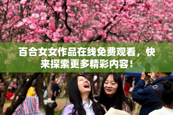 百合女女作品在线免费观看，快来探索更多精彩内容！