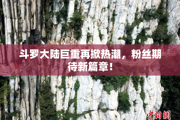 斗罗大陆巨重再掀热潮，粉丝期待新篇章！