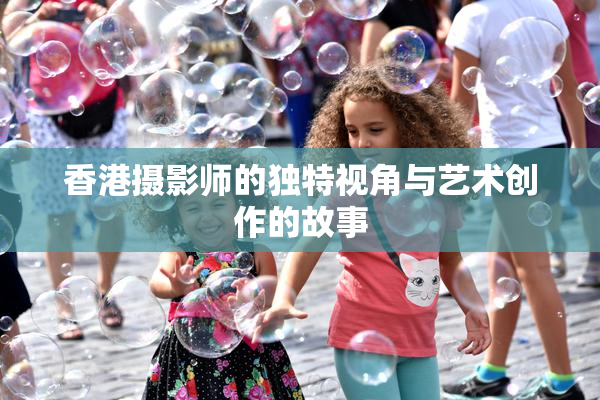 香港摄影师的独特视角与艺术创作的故事