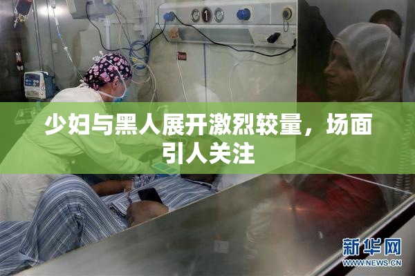 少妇与黑人展开激烈较量，场面引人关注