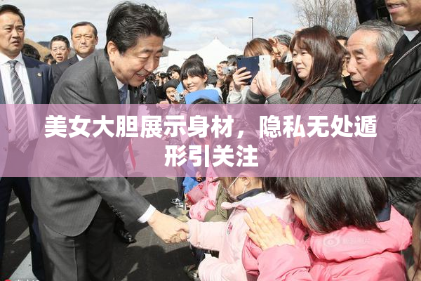 美女大胆展示身材，隐私无处遁形引关注