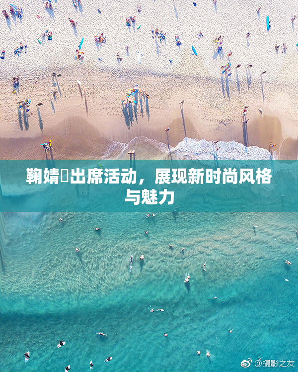 鞠婧祎出席活动，展现新时尚风格与魅力