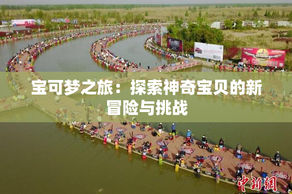 宝可梦之旅：探索神奇宝贝的新冒险与挑战