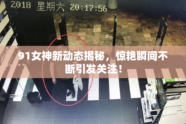 91女神新动态揭秘，惊艳瞬间不断引发关注！
