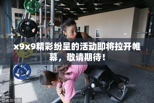 x9x9精彩纷呈的活动即将拉开帷幕，敬请期待！