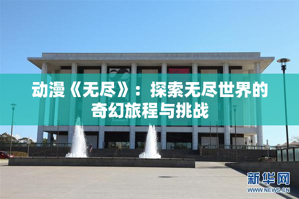 动漫《无尽》：探索无尽世界的奇幻旅程与挑战