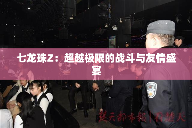 七龙珠Z：超越极限的战斗与友情盛宴