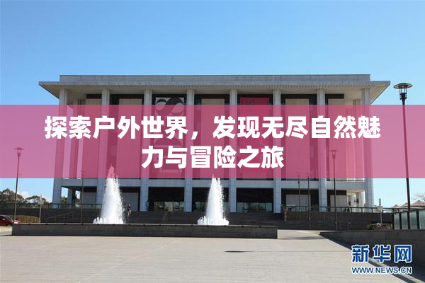 探索户外世界，发现无尽自然魅力与冒险之旅