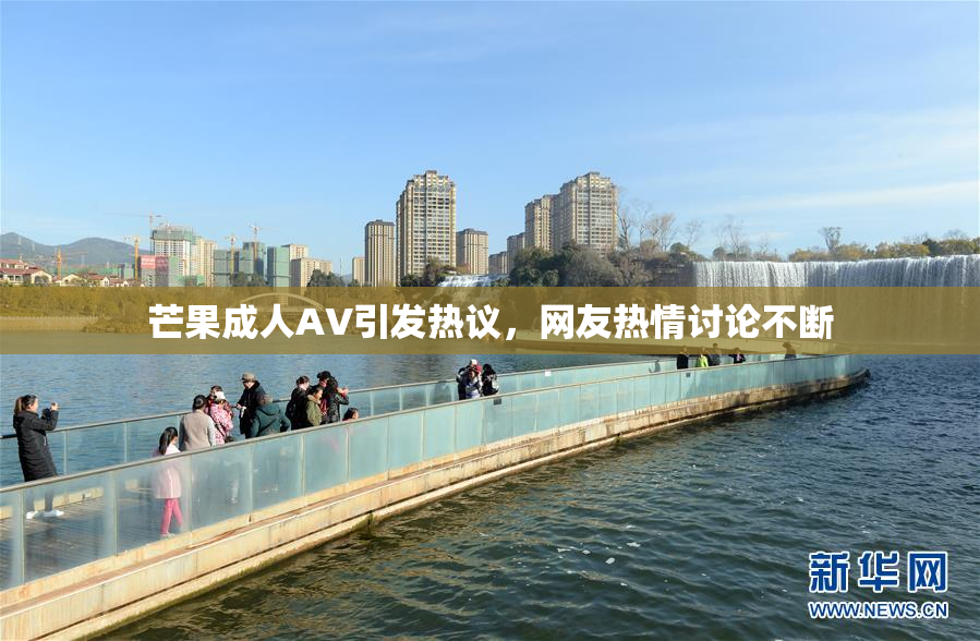 芒果成人AV引发热议，网友热情讨论不断