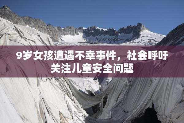 9岁女孩遭遇不幸事件，社会呼吁关注儿童安全问题