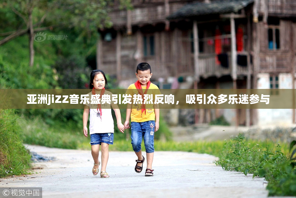 亚洲jiZZ音乐盛典引发热烈反响，吸引众多乐迷参与