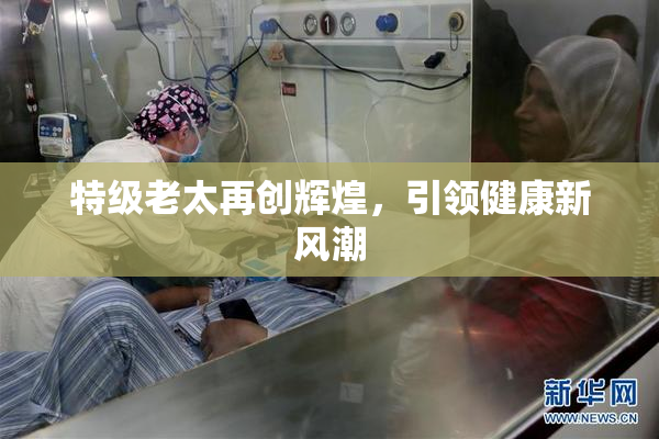 特级老太再创辉煌，引领健康新风潮