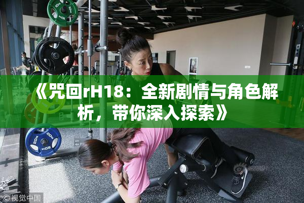 《咒回rH18：全新剧情与角色解析，带你深入探索》