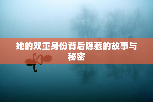 她的双重身份背后隐藏的故事与秘密
