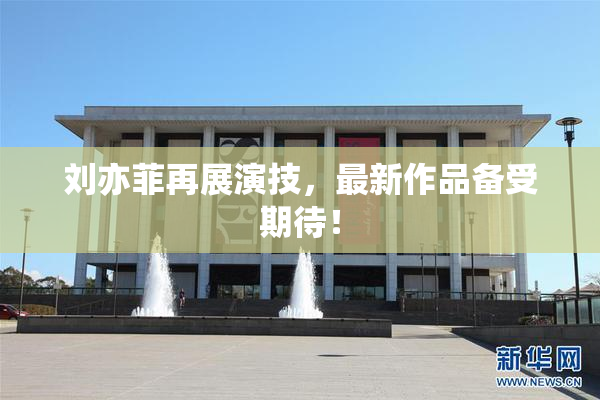 刘亦菲再展演技，最新作品备受期待！