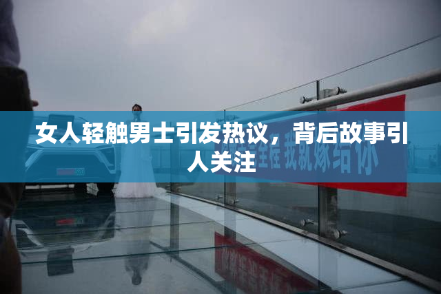女人轻触男士引发热议，背后故事引人关注