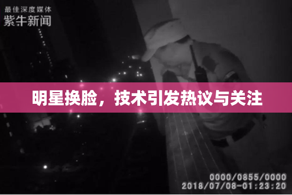 明星换脸，技术引发热议与关注