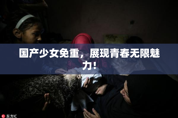 国产少女免重，展现青春无限魅力！