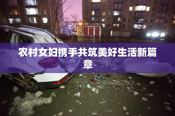 农村女妇携手共筑美好生活新篇章