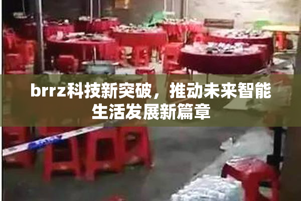 brrz科技新突破，推动未来智能生活发展新篇章