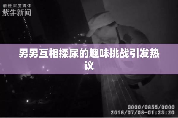 男男互相揉尿的趣味挑战引发热议