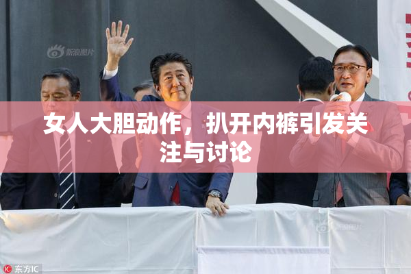 女人大胆动作，扒开内裤引发关注与讨论