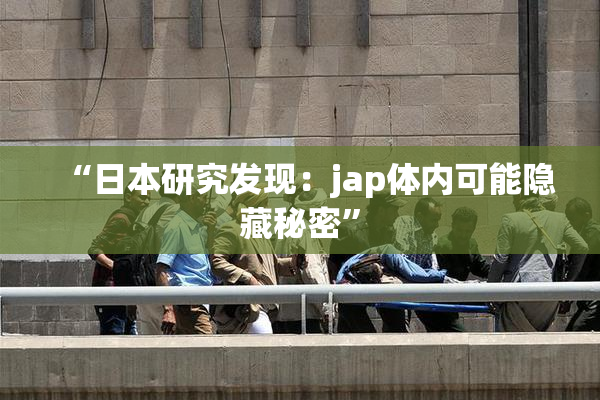 “日本研究发现：jap体内可能隐藏秘密”