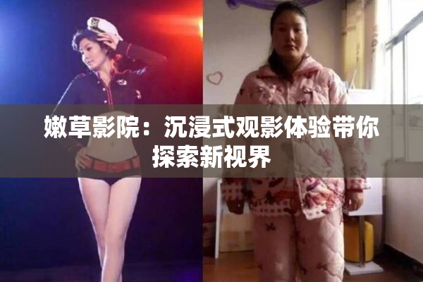 嫩草影院：沉浸式观影体验带你探索新视界