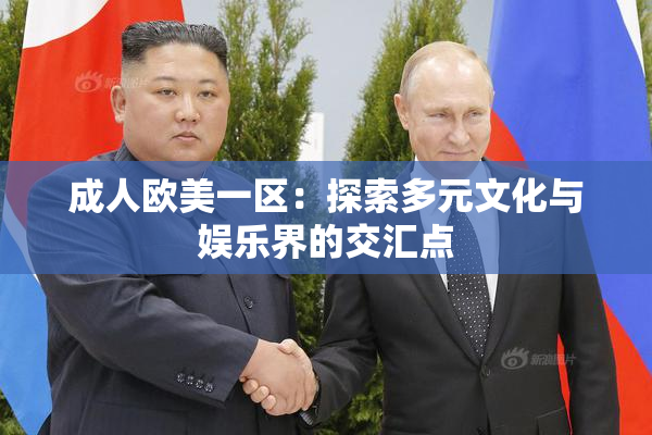 成人欧美一区：探索多元文化与娱乐界的交汇点