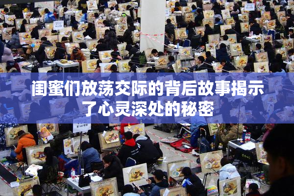 闺蜜们放荡交际的背后故事揭示了心灵深处的秘密