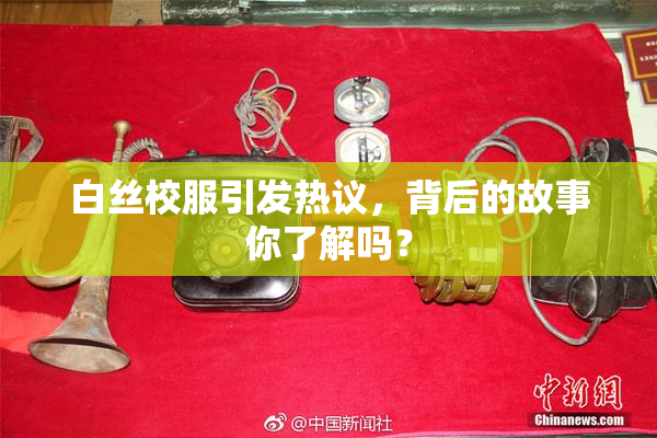 白丝校服引发热议，背后的故事你了解吗？
