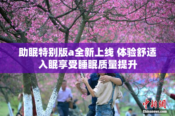 助眠特别版a全新上线 体验舒适入眠享受睡眠质量提升
