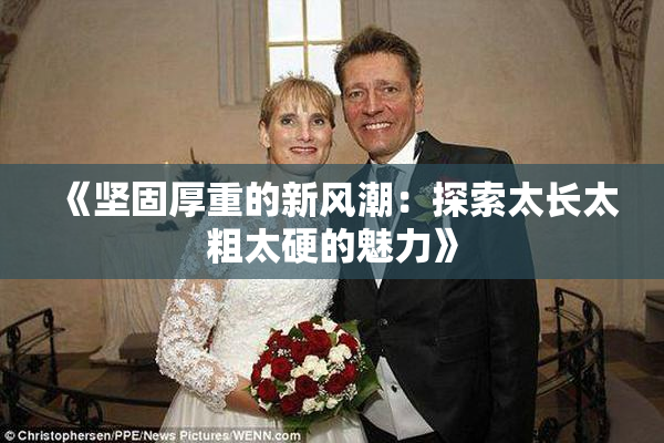 《坚固厚重的新风潮：探索太长太粗太硬的魅力》