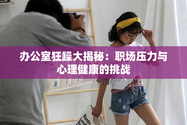 办公室狂躁大揭秘：职场压力与心理健康的挑战