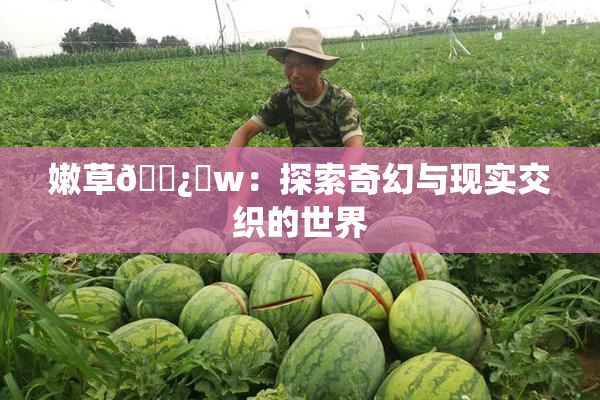 嫩草🌿‌w：探索奇幻与现实交织的世界