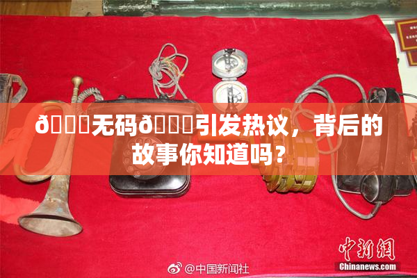 🔞无码🔞引发热议，背后的故事你知道吗？