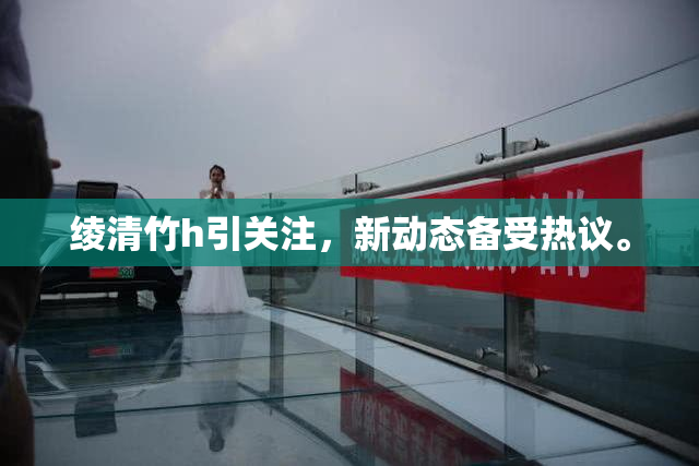 绫清竹h引关注，新动态备受热议。