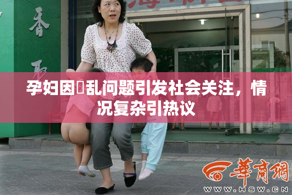 孕妇因婬乱问题引发社会关注，情况复杂引热议