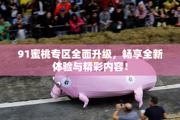 91蜜桃专区全面升级，畅享全新体验与精彩内容！