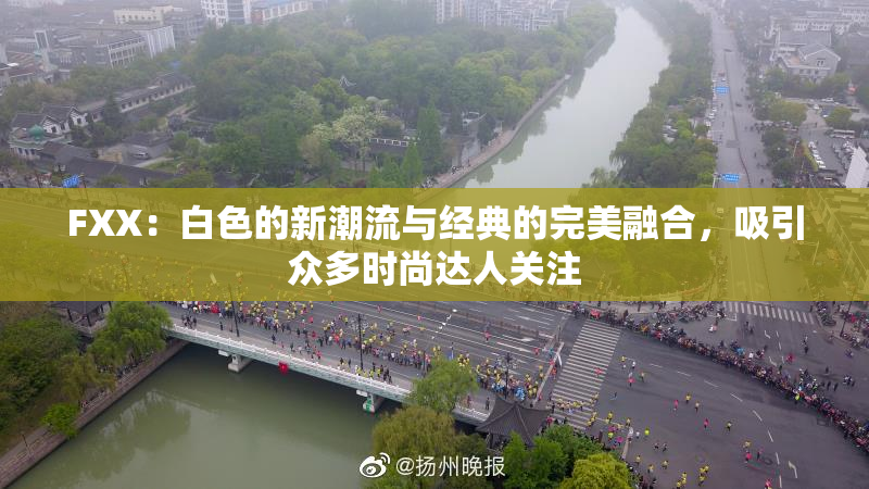 FXX：白色的新潮流与经典的完美融合，吸引众多时尚达人关注