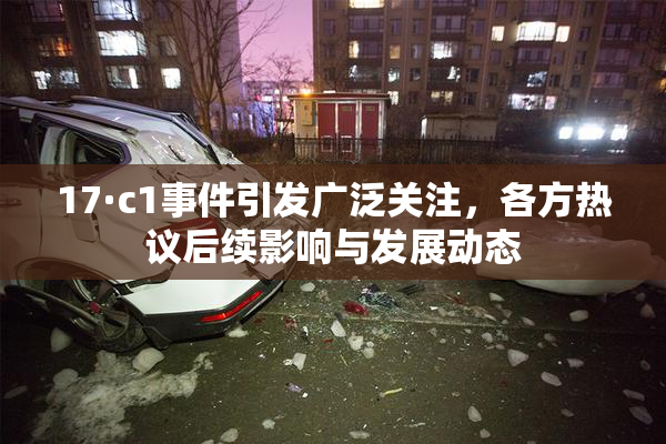 17·c1事件引发广泛关注，各方热议后续影响与发展动态