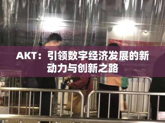AKT：引领数字经济发展的新动力与创新之路