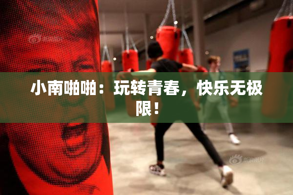 小南啪啪：玩转青春，快乐无极限！